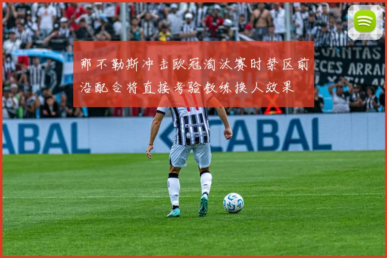 那不勒斯冲击欧冠淘汰赛时禁区前沿配合将直接考验教练换人效果