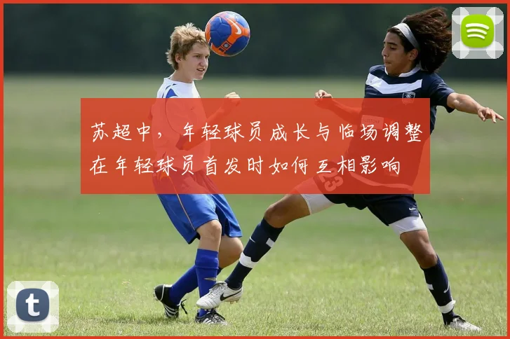 苏超中，年轻球员成长与临场调整在年轻球员首发时如何互相影响