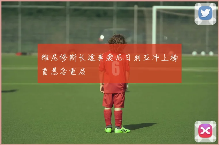 维尼修斯长途奔袭尼日利亚冲上榜首悬念重启