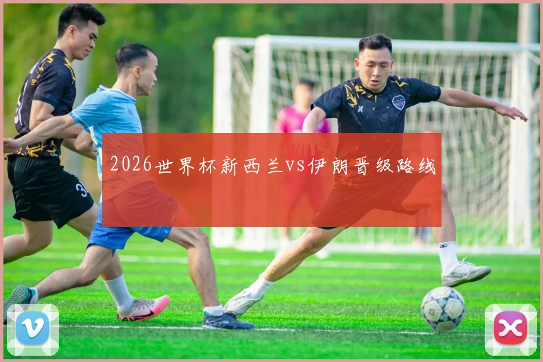 2026世界杯新西兰vs伊朗晋级路线